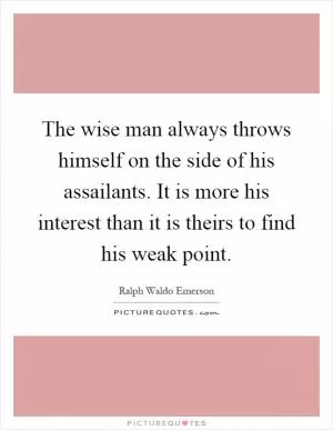 The wise man always throws himself on the side of his assailants. It is more his interest than it is theirs to find his weak point Picture Quote #1