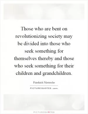 Those who are bent on revolutionizing society may be divided into those who seek something for themselves thereby and those who seek something for their children and grandchildren Picture Quote #1