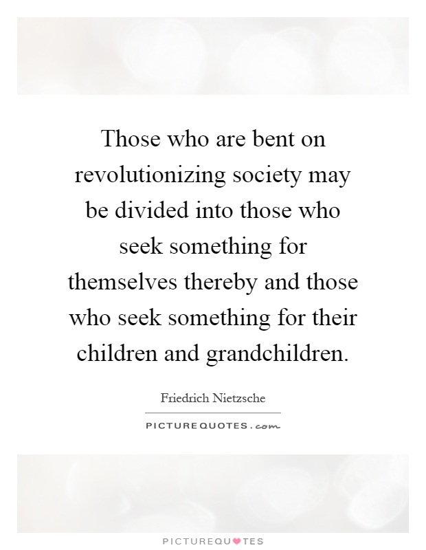 Those who are bent on revolutionizing society may be divided into those who seek something for themselves thereby and those who seek something for their children and grandchildren Picture Quote #1