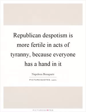 Republican despotism is more fertile in acts of tyranny, because everyone has a hand in it Picture Quote #1
