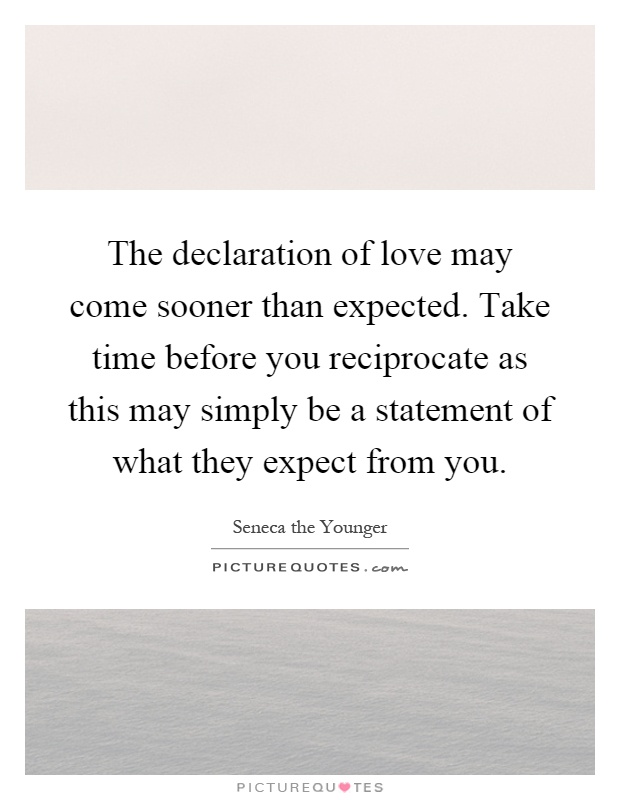 The declaration of love may come sooner than expected. Take time before you reciprocate as this may simply be a statement of what they expect from you Picture Quote #1