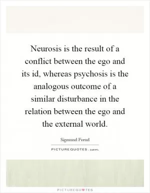 Neurosis is the result of a conflict between the ego and its id, whereas psychosis is the analogous outcome of a similar disturbance in the relation between the ego and the external world Picture Quote #1
