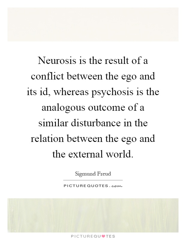 Neurosis is the result of a conflict between the ego and its id, whereas psychosis is the analogous outcome of a similar disturbance in the relation between the ego and the external world Picture Quote #1
