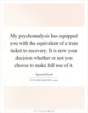 My psychoanalysis has equipped you with the equivalent of a train ticket to recovery. It is now your decision whether or not you choose to make full use of it Picture Quote #1