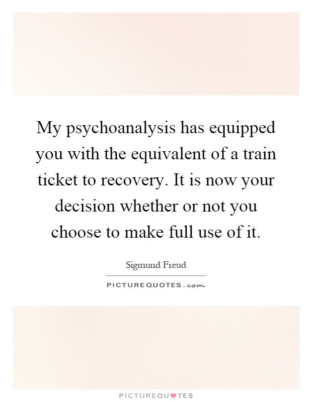 My psychoanalysis has equipped you with the equivalent of a train ticket to recovery. It is now your decision whether or not you choose to make full use of it Picture Quote #1