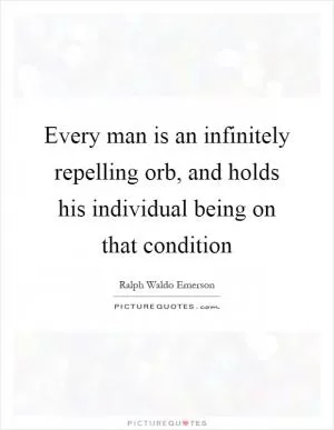 Every man is an infinitely repelling orb, and holds his individual being on that condition Picture Quote #1