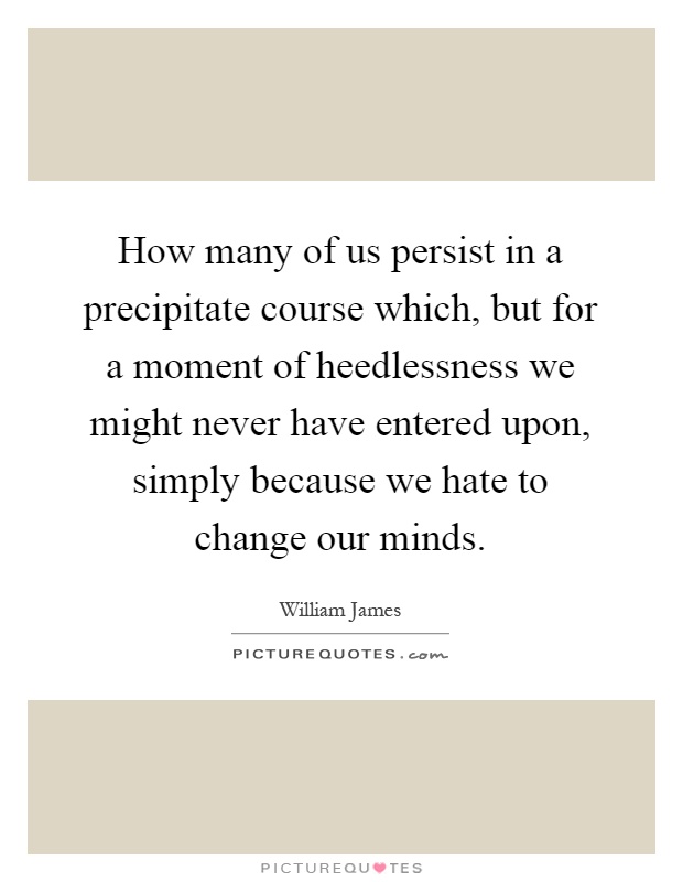 How many of us persist in a precipitate course which, but for a moment of heedlessness we might never have entered upon, simply because we hate to change our minds Picture Quote #1