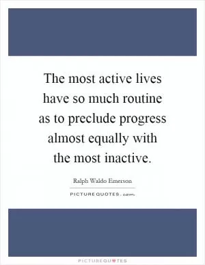 The most active lives have so much routine as to preclude progress almost equally with the most inactive Picture Quote #1