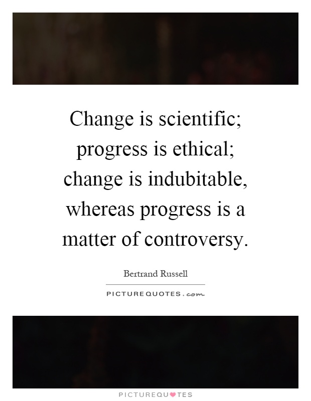 Change is scientific; progress is ethical; change is indubitable, whereas progress is a matter of controversy Picture Quote #1