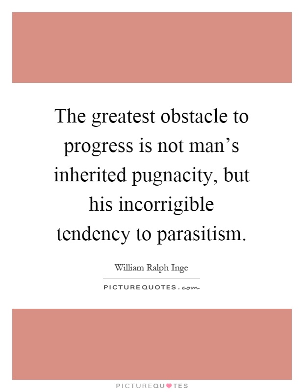 The greatest obstacle to progress is not man's inherited pugnacity, but his incorrigible tendency to parasitism Picture Quote #1