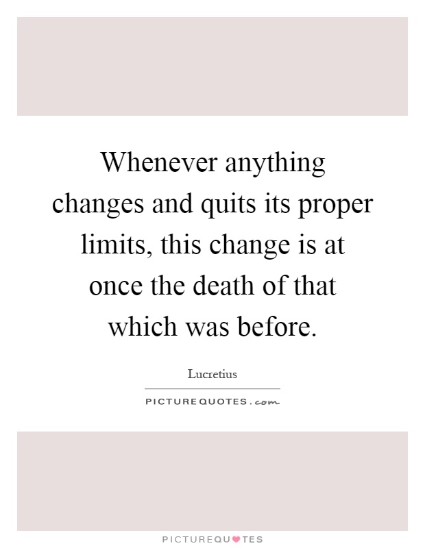 Whenever anything changes and quits its proper limits, this change is at once the death of that which was before Picture Quote #1