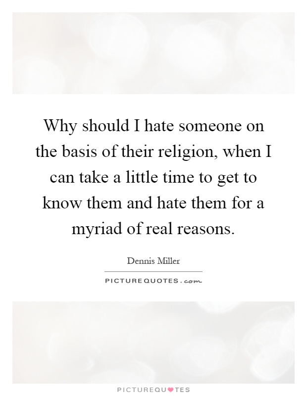 Why should I hate someone on the basis of their religion, when I can take a little time to get to know them and hate them for a myriad of real reasons Picture Quote #1