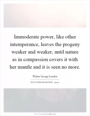 Immoderate power, like other intemperance, leaves the progeny weaker and weaker, until nature as in compassion covers it with her mantle and it is seen no more Picture Quote #1
