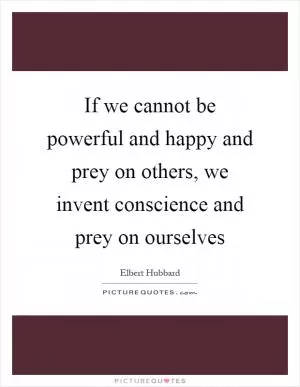 If we cannot be powerful and happy and prey on others, we invent conscience and prey on ourselves Picture Quote #1
