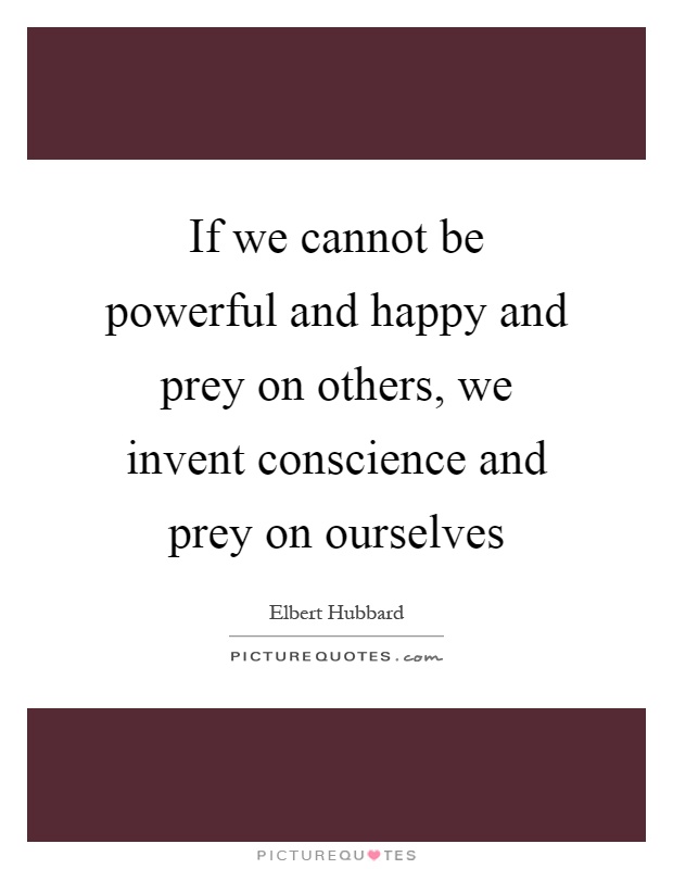 If we cannot be powerful and happy and prey on others, we invent conscience and prey on ourselves Picture Quote #1