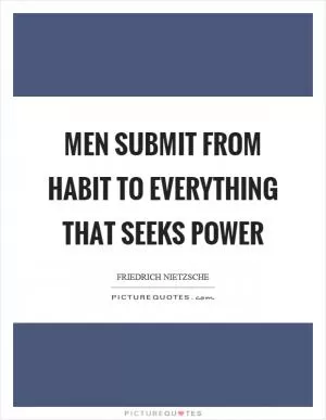 Men submit from habit to everything that seeks power Picture Quote #1