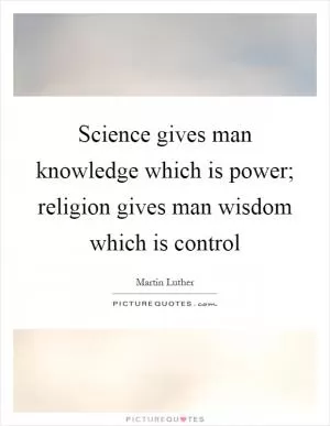Science gives man knowledge which is power; religion gives man wisdom which is control Picture Quote #1