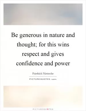 Be generous in nature and thought; for this wins respect and gives confidence and power Picture Quote #1