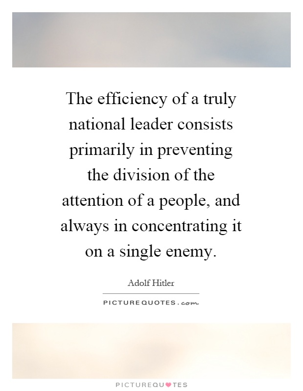 The efficiency of a truly national leader consists primarily in preventing the division of the attention of a people, and always in concentrating it on a single enemy Picture Quote #1