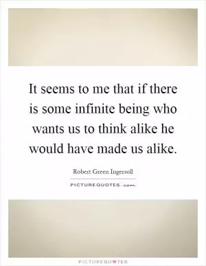 It seems to me that if there is some infinite being who wants us to think alike he would have made us alike Picture Quote #1