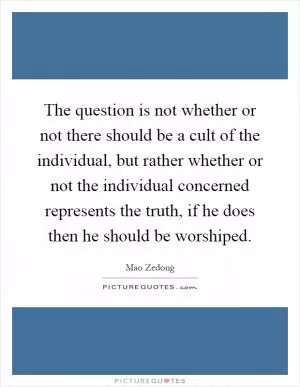 The question is not whether or not there should be a cult of the individual, but rather whether or not the individual concerned represents the truth, if he does then he should be worshiped Picture Quote #1