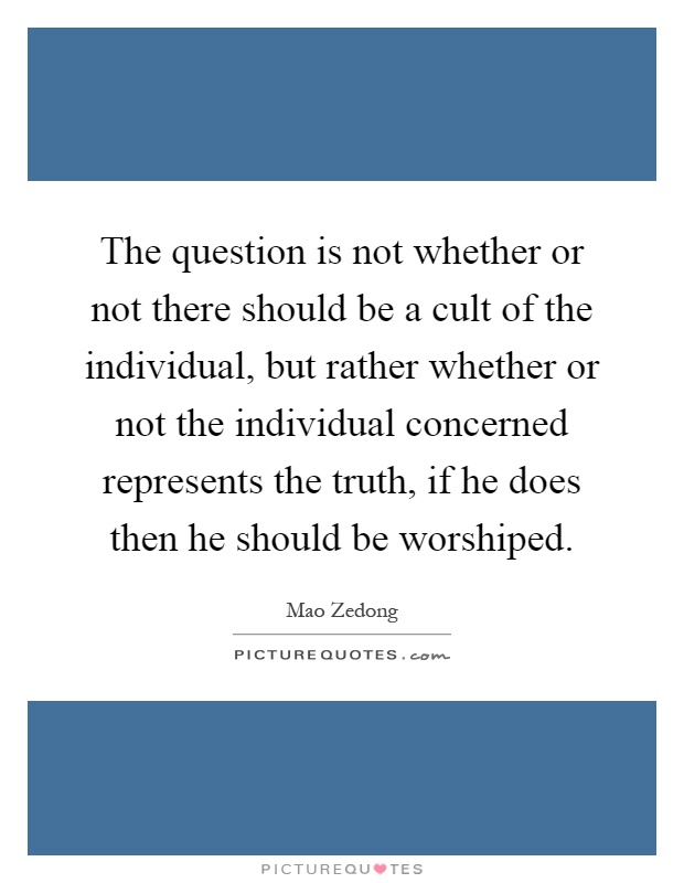 The question is not whether or not there should be a cult of the individual, but rather whether or not the individual concerned represents the truth, if he does then he should be worshiped Picture Quote #1