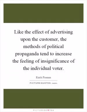 Like the effect of advertising upon the customer, the methods of political propaganda tend to increase the feeling of insignificance of the individual voter Picture Quote #1