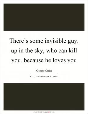 There’s some invisible guy, up in the sky, who can kill you, because he loves you Picture Quote #1