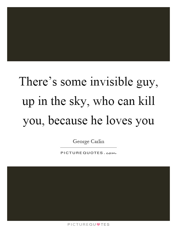 There's some invisible guy, up in the sky, who can kill you, because he loves you Picture Quote #1