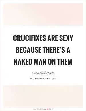 Crucifixes are sexy because there’s a naked man on them Picture Quote #1