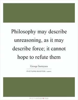 Philosophy may describe unreasoning, as it may describe force; it cannot hope to refute them Picture Quote #1