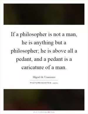 If a philosopher is not a man, he is anything but a philosopher; he is above all a pedant, and a pedant is a caricature of a man Picture Quote #1