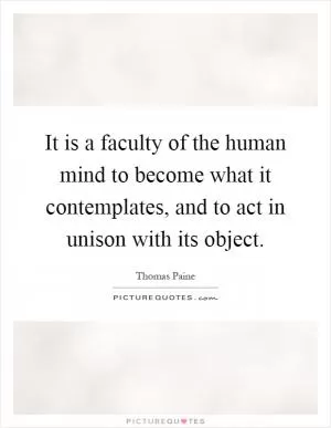 It is a faculty of the human mind to become what it contemplates, and to act in unison with its object Picture Quote #1