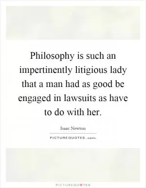 Philosophy is such an impertinently litigious lady that a man had as good be engaged in lawsuits as have to do with her Picture Quote #1