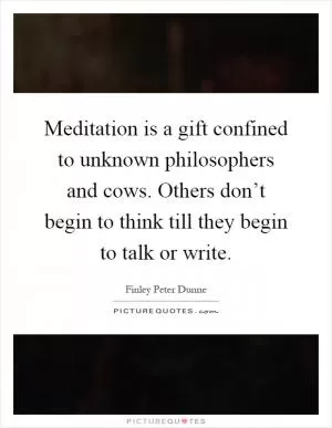 Meditation is a gift confined to unknown philosophers and cows. Others don’t begin to think till they begin to talk or write Picture Quote #1