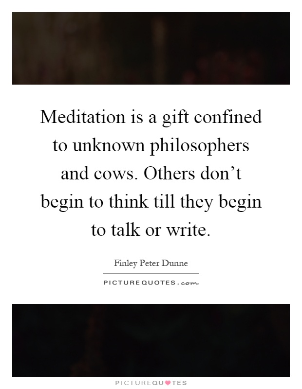 Meditation is a gift confined to unknown philosophers and cows. Others don't begin to think till they begin to talk or write Picture Quote #1