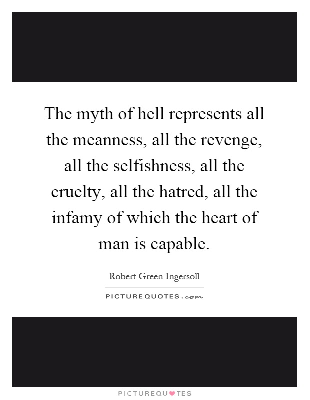 The myth of hell represents all the meanness, all the revenge, all the selfishness, all the cruelty, all the hatred, all the infamy of which the heart of man is capable Picture Quote #1