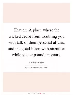 Heaven: A place where the wicked cease from troubling you with talk of their personal affairs, and the good listen with attention while you expound on yours Picture Quote #1
