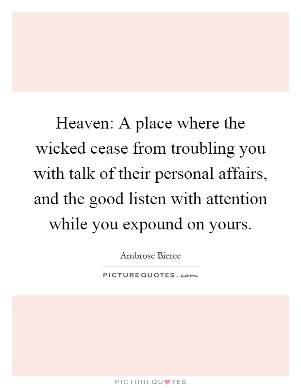 Heaven: A place where the wicked cease from troubling you with talk of their personal affairs, and the good listen with attention while you expound on yours Picture Quote #1