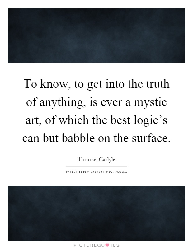 To know, to get into the truth of anything, is ever a mystic art, of which the best logic's can but babble on the surface Picture Quote #1