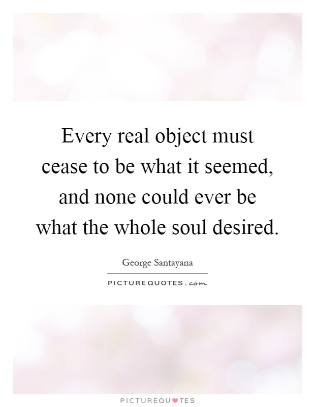 Every real object must cease to be what it seemed, and none could ever be what the whole soul desired Picture Quote #1