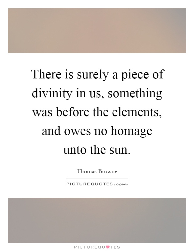 There is surely a piece of divinity in us, something was before the elements, and owes no homage unto the sun Picture Quote #1
