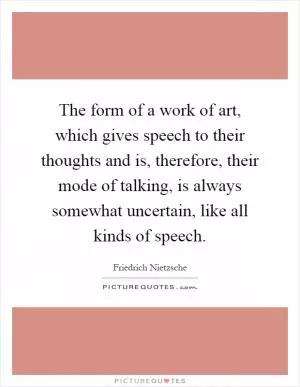 The form of a work of art, which gives speech to their thoughts and is, therefore, their mode of talking, is always somewhat uncertain, like all kinds of speech Picture Quote #1