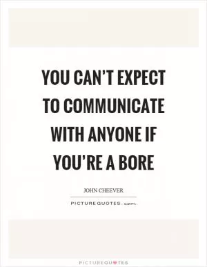 You can’t expect to communicate with anyone if you’re a bore Picture Quote #1