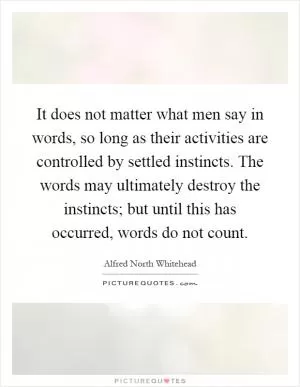 It does not matter what men say in words, so long as their activities are controlled by settled instincts. The words may ultimately destroy the instincts; but until this has occurred, words do not count Picture Quote #1