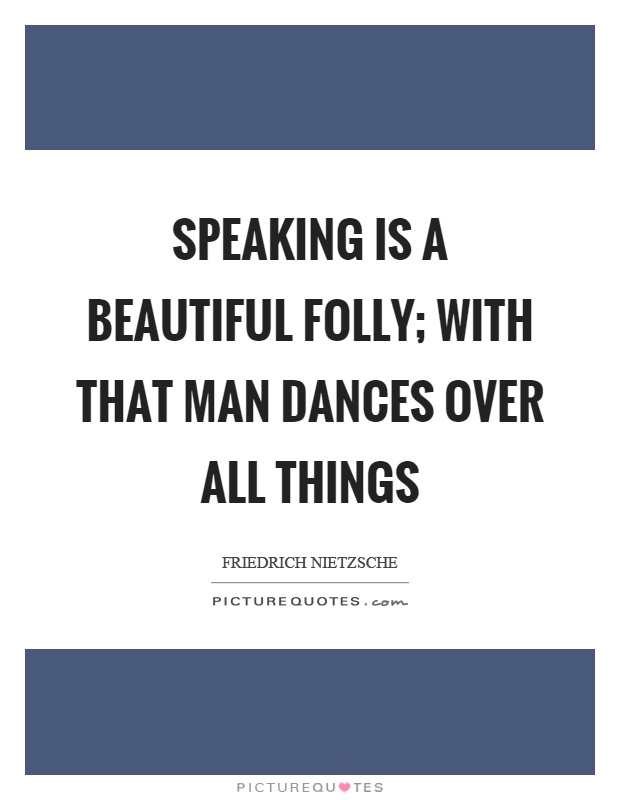 Speaking is a beautiful folly; with that man dances over all things Picture Quote #1