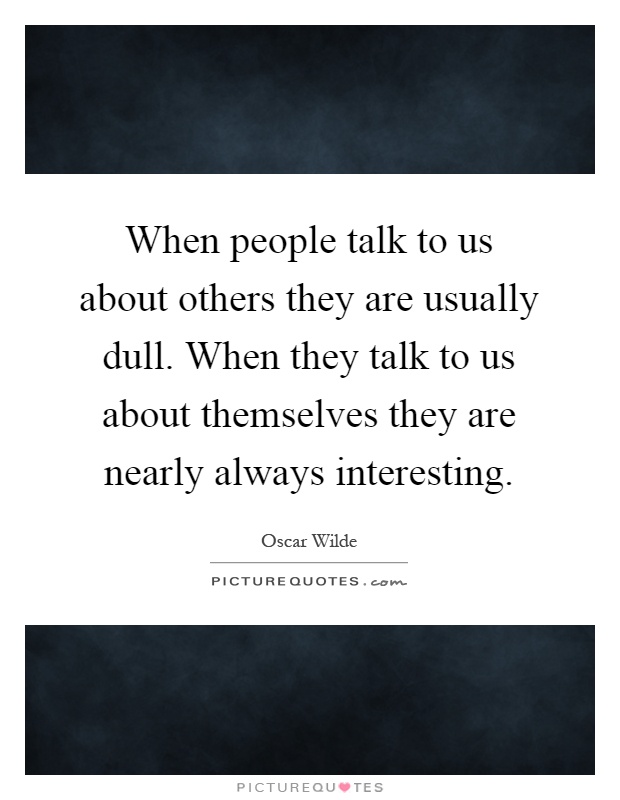 When people talk to us about others they are usually dull. When they talk to us about themselves they are nearly always interesting Picture Quote #1