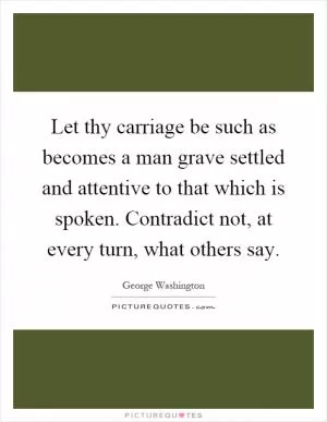 Let thy carriage be such as becomes a man grave settled and attentive to that which is spoken. Contradict not, at every turn, what others say Picture Quote #1