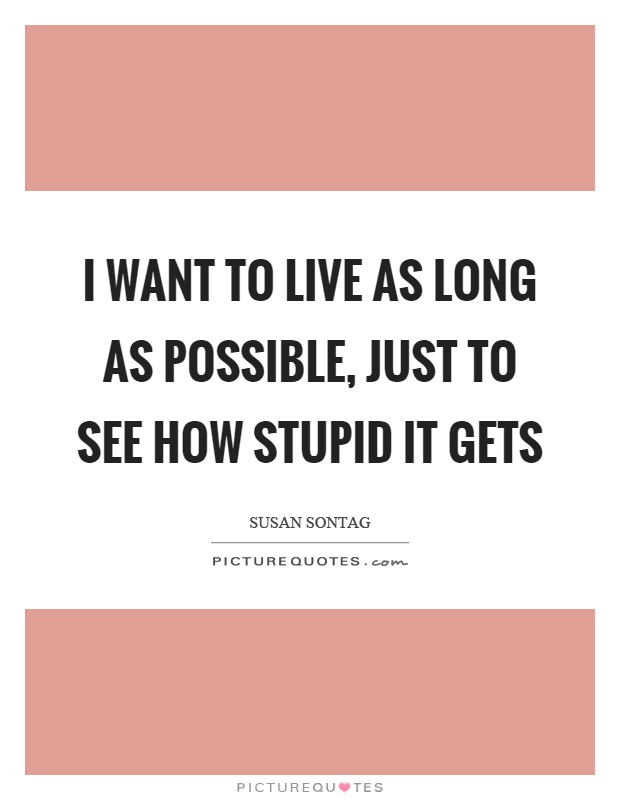 I want to live as long as possible, just to see how stupid it gets Picture Quote #1