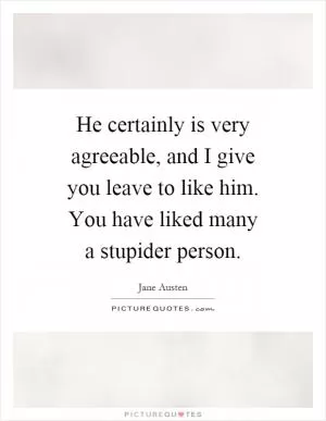 He certainly is very agreeable, and I give you leave to like him. You have liked many a stupider person Picture Quote #1